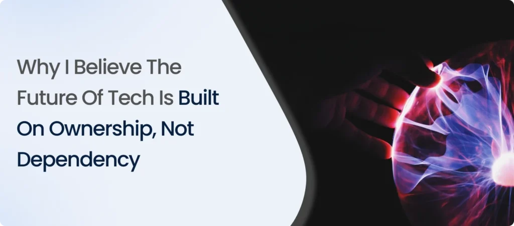 Why I Believe the Future of Tech Is Built on Ownership, Not Dependency